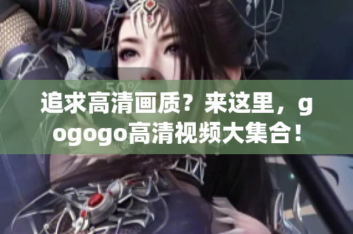 追求高清画质？来这里，gogogo高清视频大集合！