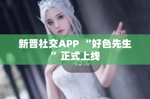 新晋社交APP “好色先生”正式上线