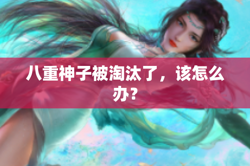 八重神子被淘汰了，该怎么办？