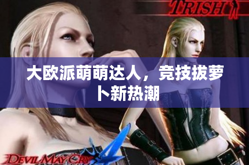 大欧派萌萌达人，竞技拔萝卜新热潮