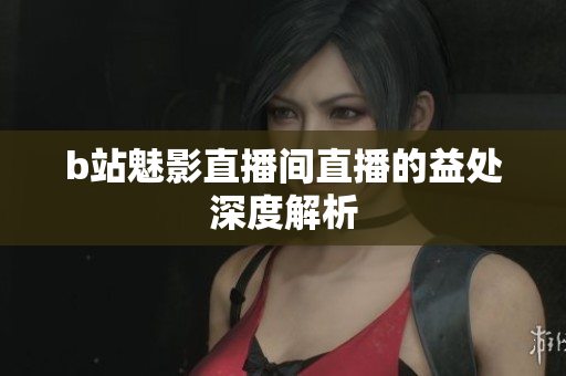 b站魅影直播间直播的益处深度解析