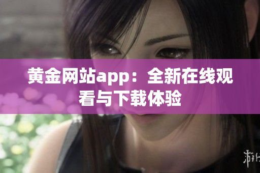 黄金网站app：全新在线观看与下载体验