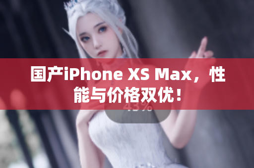 国产iPhone XS Max，性能与价格双优！