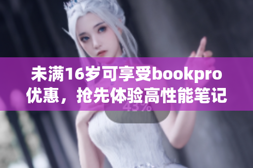 未满16岁可享受bookpro优惠，抢先体验高性能笔记本！
