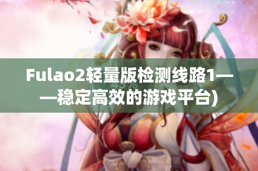 Fulao2轻量版检测线路1——稳定高效的游戏平台)