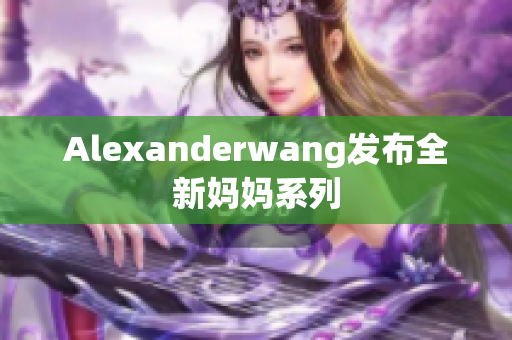 Alexanderwang发布全新妈妈系列