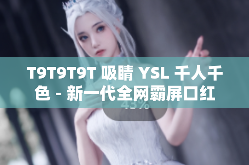 T9T9T9T 吸睛 YSL 千人千色 - 新一代全网霸屏口红