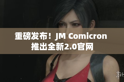 重磅发布！JM Comicron 推出全新2.0官网