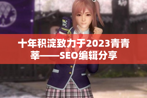十年积淀致力于2023青青莘——SEO编辑分享