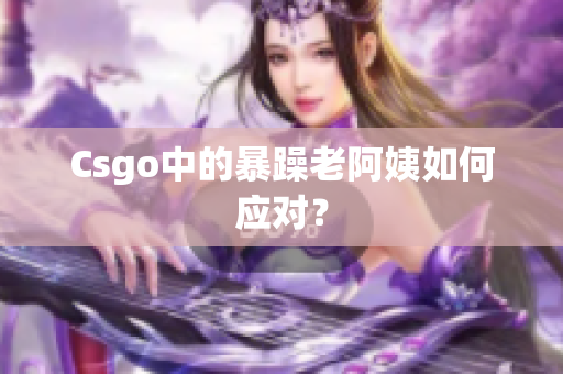 Csgo中的暴躁老阿姨如何应对？