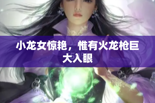 小龙女惊艳，惟有火龙枪巨大入眼