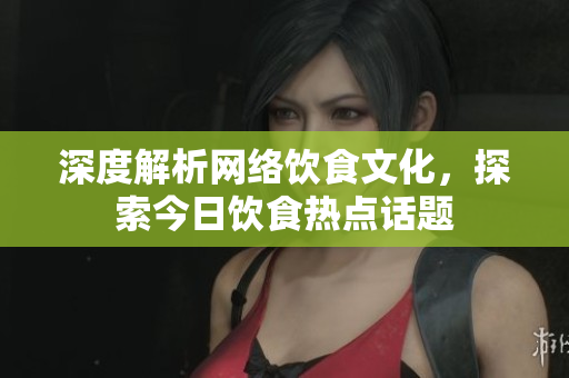 深度解析网络饮食文化，探索今日饮食热点话题