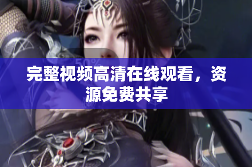 完整视频高清在线观看，资源免费共享