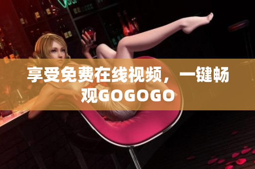 享受免费在线视频，一键畅观GOGOGO