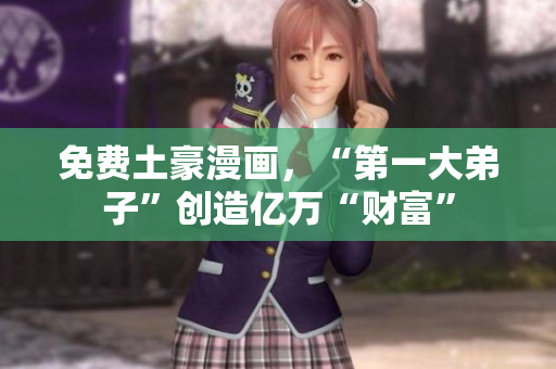 免费土豪漫画，“第一大弟子”创造亿万“财富”