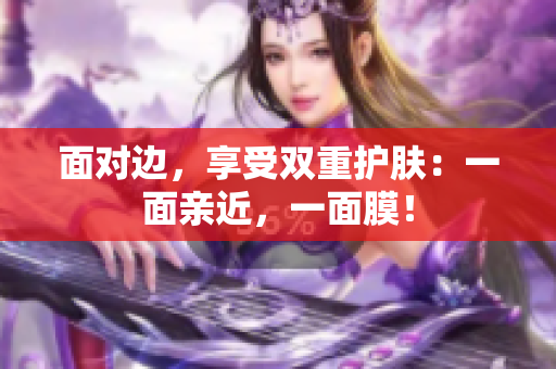 面对边，享受双重护肤：一面亲近，一面膜！