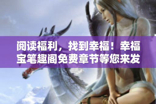 阅读福利，找到幸福！幸福宝笔趣阁免费章节等您来发现