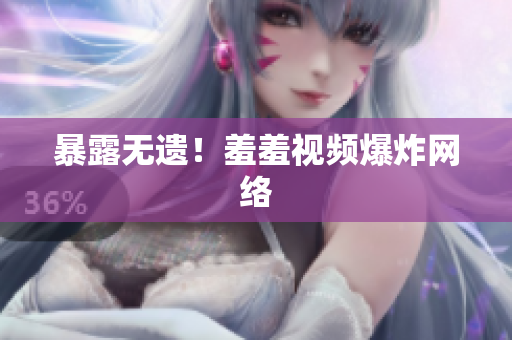 暴露无遗！羞羞视频爆炸网络