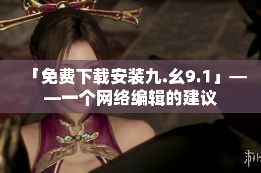 「免费下载安装九.幺9.1」——一个网络编辑的建议