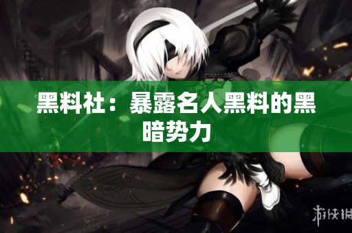 黑料社：暴露名人黑料的黑暗势力