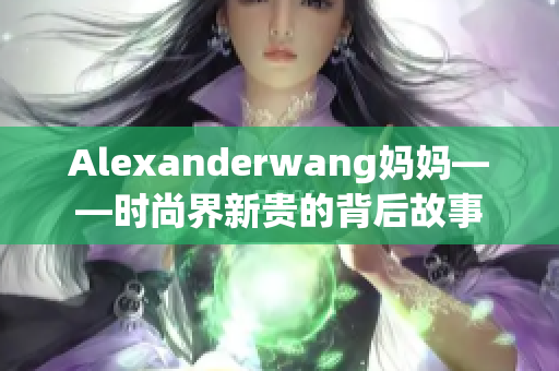 Alexanderwang妈妈——时尚界新贵的背后故事
