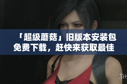 「超级蘑菇」旧版本安装包免费下载，赶快来获取最佳游戏体验！