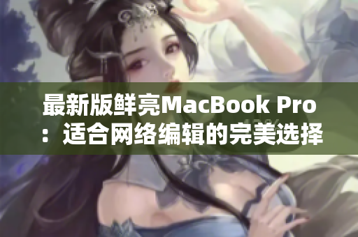最新版鲜亮MacBook Pro：适合网络编辑的完美选择