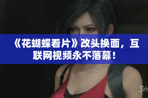 《花蝴蝶看片》改头换面，互联网视频永不落幕！