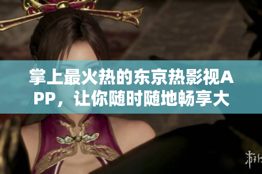 掌上最火热的东京热影视APP，让你随时随地畅享大片
