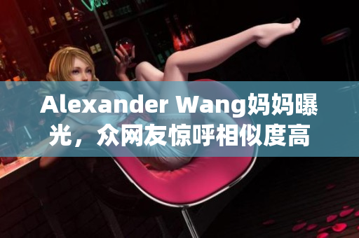 Alexander Wang妈妈曝光，众网友惊呼相似度高