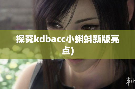 探究kdbacc小蝌蚪新版亮点)