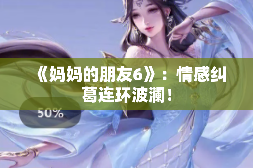 《妈妈的朋友6》：情感纠葛连环波澜！
