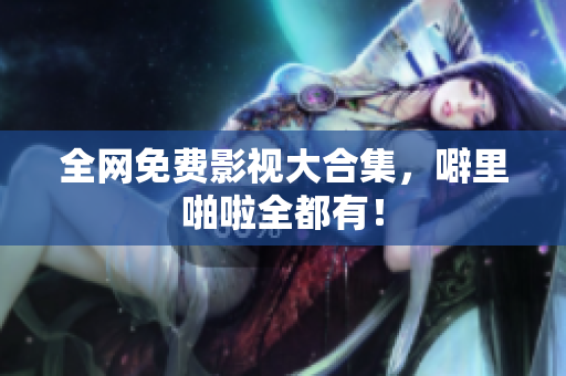 全网免费影视大合集，噼里啪啦全都有！