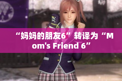 “妈妈的朋友6”转译为“Mom's Friend 6”