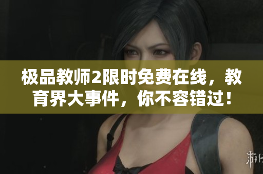 极品教师2限时免费在线，教育界大事件，你不容错过！