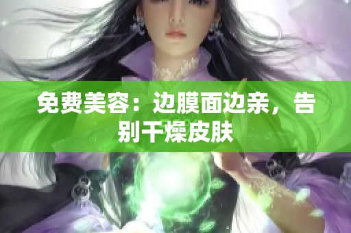 免费美容：边膜面边亲，告别干燥皮肤