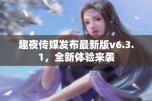 趣夜传媒发布最新版v6.3.1，全新体验来袭