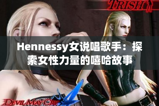 Hennessy女说唱歌手：探索女性力量的嘻哈故事