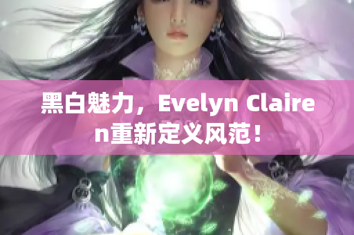 黑白魅力，Evelyn Clairen重新定义风范！