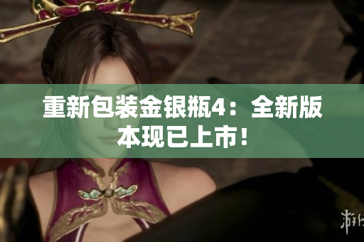 重新包装金银瓶4：全新版本现已上市！