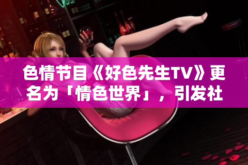 色情节目《好色先生TV》更名为「情色世界」，引发社会争议