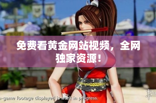 免费看黄金网站视频，全网独家资源！