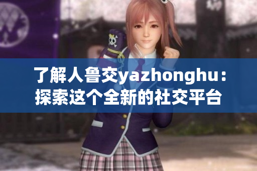 了解人鲁交yazhonghu：探索这个全新的社交平台