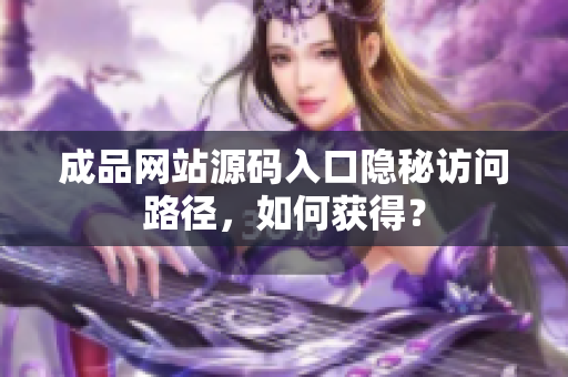成品网站源码入口隐秘访问路径，如何获得？