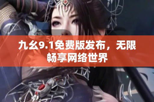 九幺9.1免费版发布，无限畅享网络世界