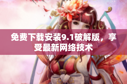 免费下载安装9.1破解版，享受最新网络技术