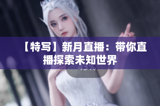 【特写】新月直播：带你直播探索未知世界