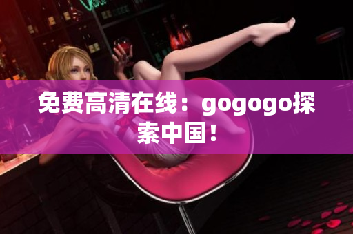 免费高清在线：gogogo探索中国！
