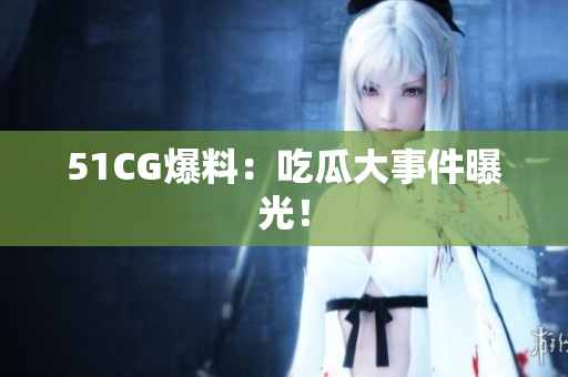 51CG爆料：吃瓜大事件曝光！