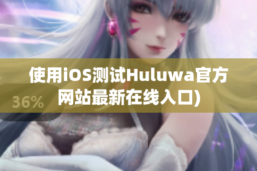 使用iOS测试Huluwa官方网站最新在线入口)